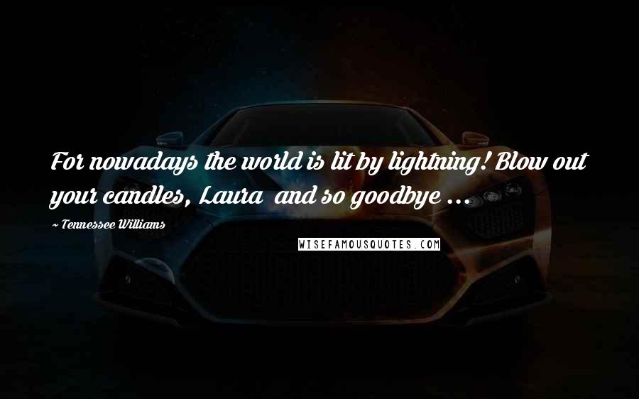 Tennessee Williams Quotes: For nowadays the world is lit by lightning! Blow out your candles, Laura and so goodbye ...