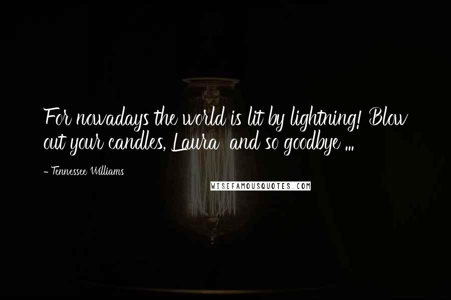 Tennessee Williams Quotes: For nowadays the world is lit by lightning! Blow out your candles, Laura and so goodbye ...