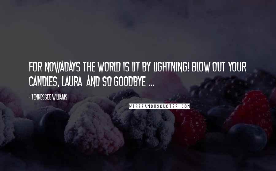 Tennessee Williams Quotes: For nowadays the world is lit by lightning! Blow out your candles, Laura and so goodbye ...