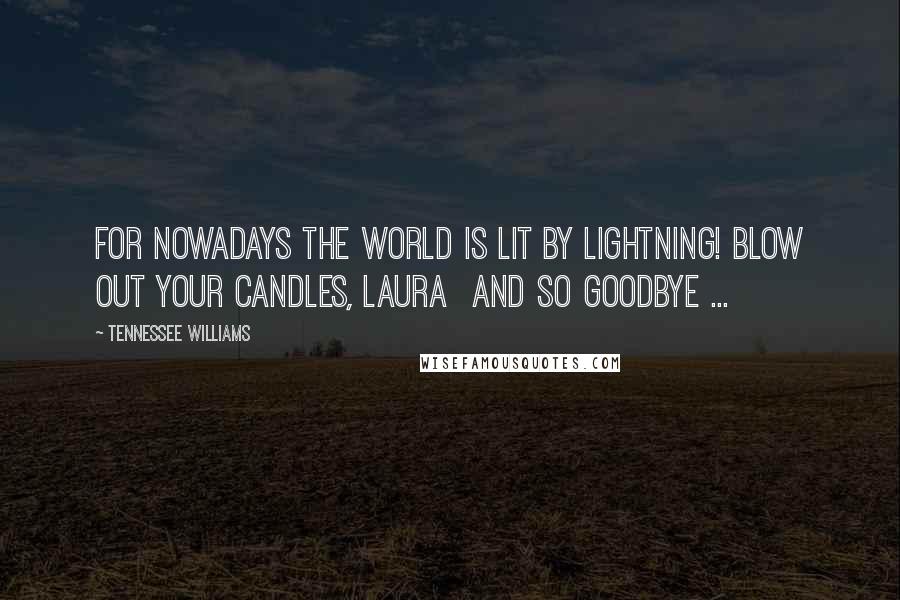 Tennessee Williams Quotes: For nowadays the world is lit by lightning! Blow out your candles, Laura and so goodbye ...