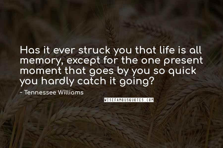 Tennessee Williams Quotes: Has it ever struck you that life is all memory, except for the one present moment that goes by you so quick you hardly catch it going?