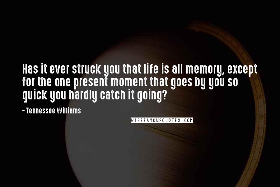 Tennessee Williams Quotes: Has it ever struck you that life is all memory, except for the one present moment that goes by you so quick you hardly catch it going?