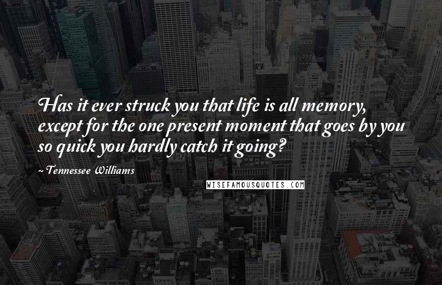 Tennessee Williams Quotes: Has it ever struck you that life is all memory, except for the one present moment that goes by you so quick you hardly catch it going?
