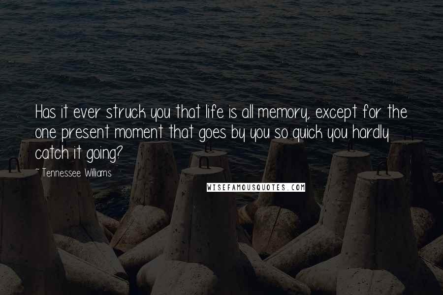 Tennessee Williams Quotes: Has it ever struck you that life is all memory, except for the one present moment that goes by you so quick you hardly catch it going?