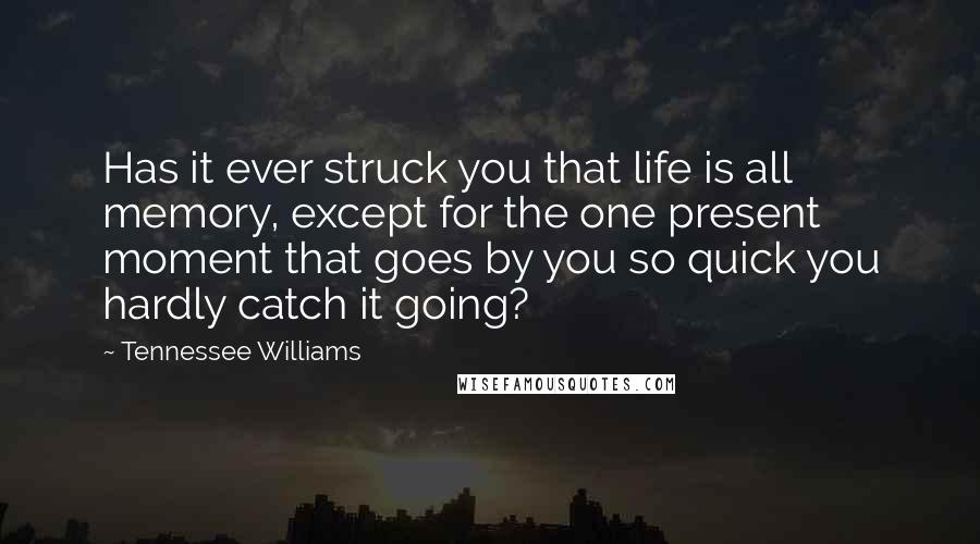 Tennessee Williams Quotes: Has it ever struck you that life is all memory, except for the one present moment that goes by you so quick you hardly catch it going?