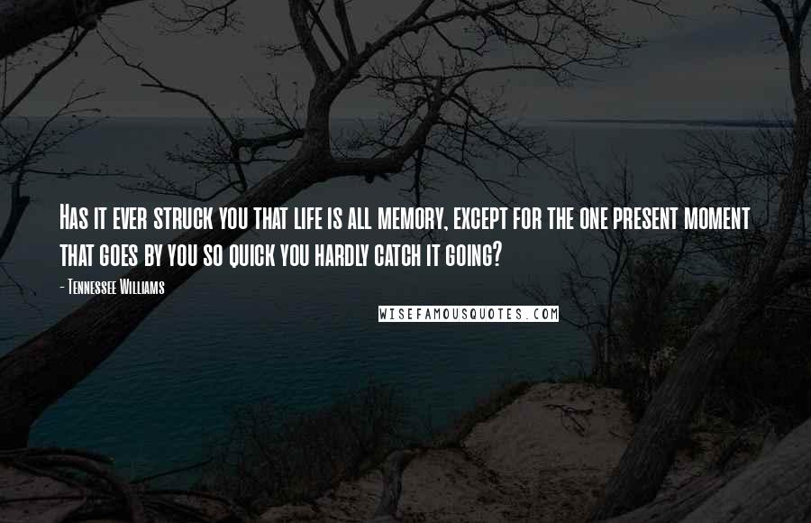 Tennessee Williams Quotes: Has it ever struck you that life is all memory, except for the one present moment that goes by you so quick you hardly catch it going?
