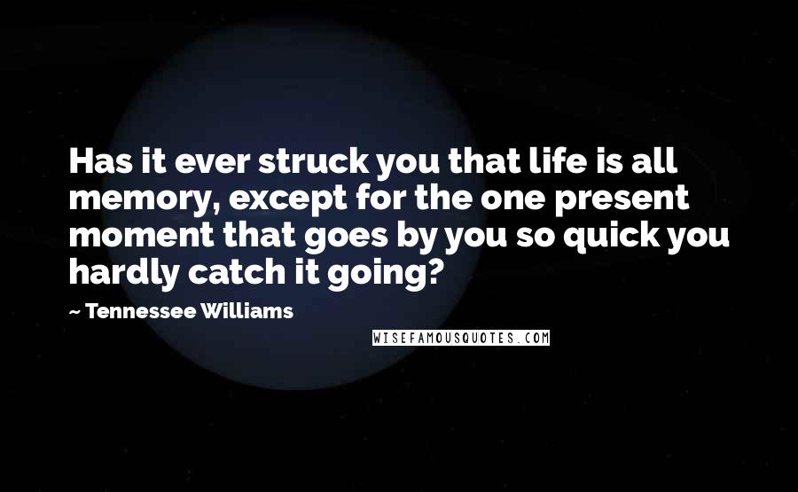 Tennessee Williams Quotes: Has it ever struck you that life is all memory, except for the one present moment that goes by you so quick you hardly catch it going?