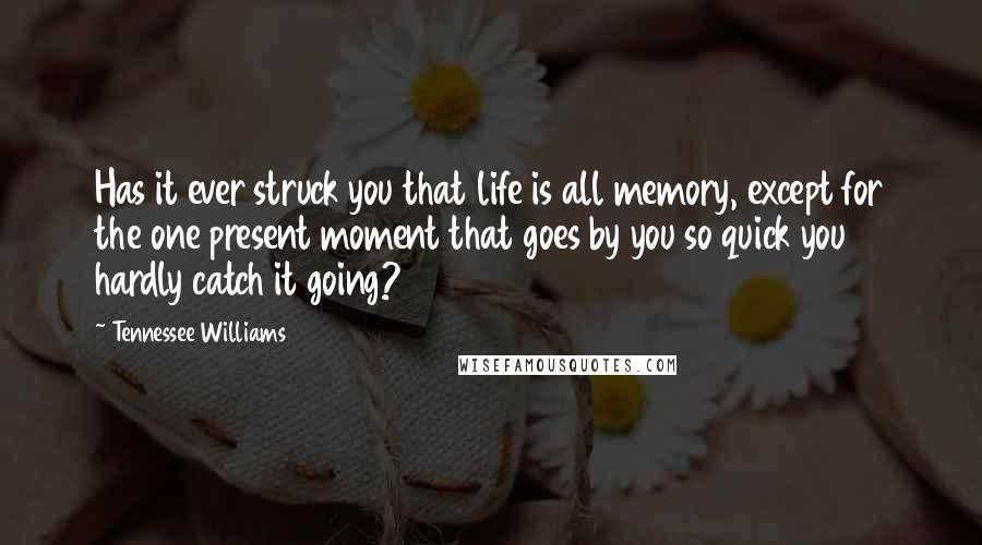Tennessee Williams Quotes: Has it ever struck you that life is all memory, except for the one present moment that goes by you so quick you hardly catch it going?