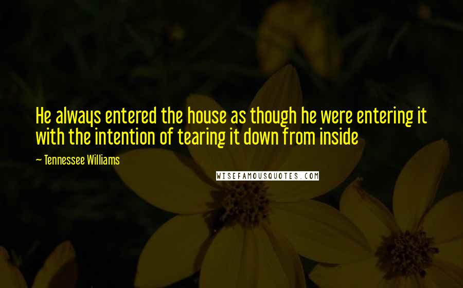 Tennessee Williams Quotes: He always entered the house as though he were entering it with the intention of tearing it down from inside