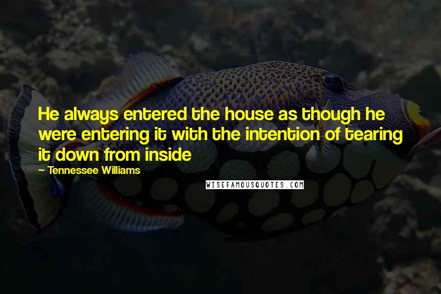Tennessee Williams Quotes: He always entered the house as though he were entering it with the intention of tearing it down from inside