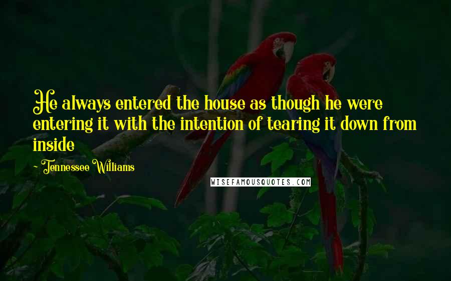 Tennessee Williams Quotes: He always entered the house as though he were entering it with the intention of tearing it down from inside