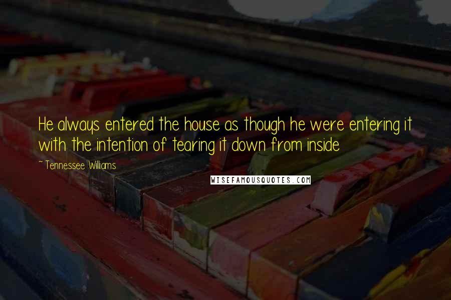 Tennessee Williams Quotes: He always entered the house as though he were entering it with the intention of tearing it down from inside