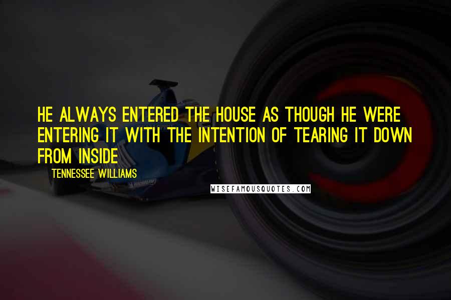 Tennessee Williams Quotes: He always entered the house as though he were entering it with the intention of tearing it down from inside