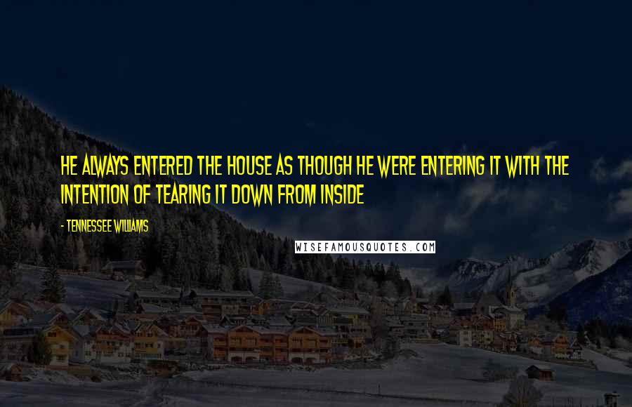 Tennessee Williams Quotes: He always entered the house as though he were entering it with the intention of tearing it down from inside