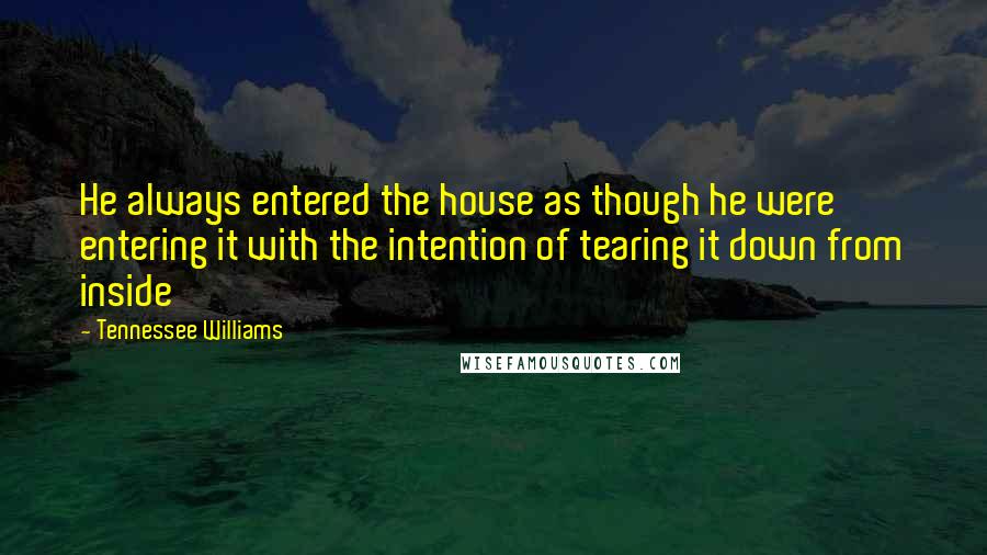 Tennessee Williams Quotes: He always entered the house as though he were entering it with the intention of tearing it down from inside