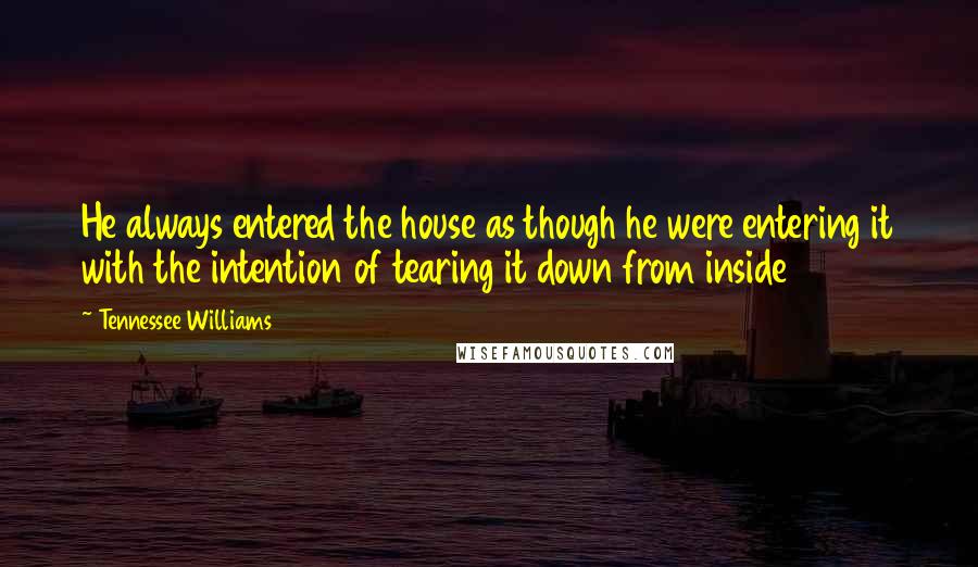 Tennessee Williams Quotes: He always entered the house as though he were entering it with the intention of tearing it down from inside
