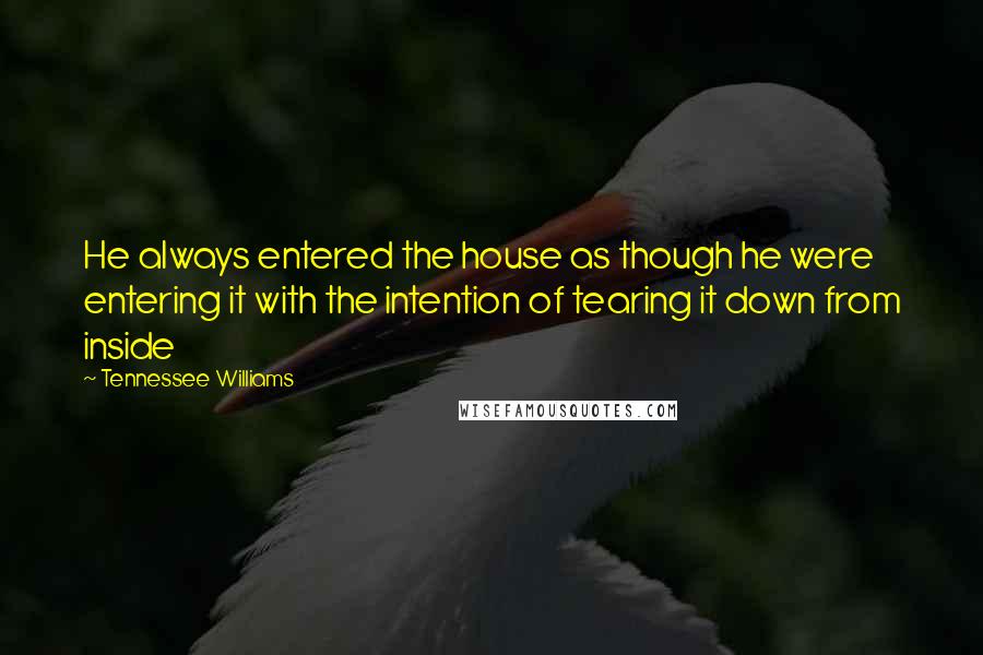Tennessee Williams Quotes: He always entered the house as though he were entering it with the intention of tearing it down from inside