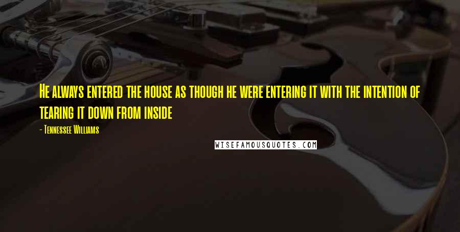 Tennessee Williams Quotes: He always entered the house as though he were entering it with the intention of tearing it down from inside