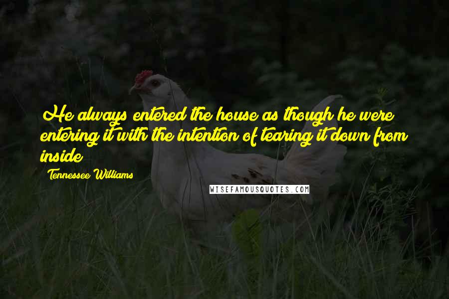 Tennessee Williams Quotes: He always entered the house as though he were entering it with the intention of tearing it down from inside