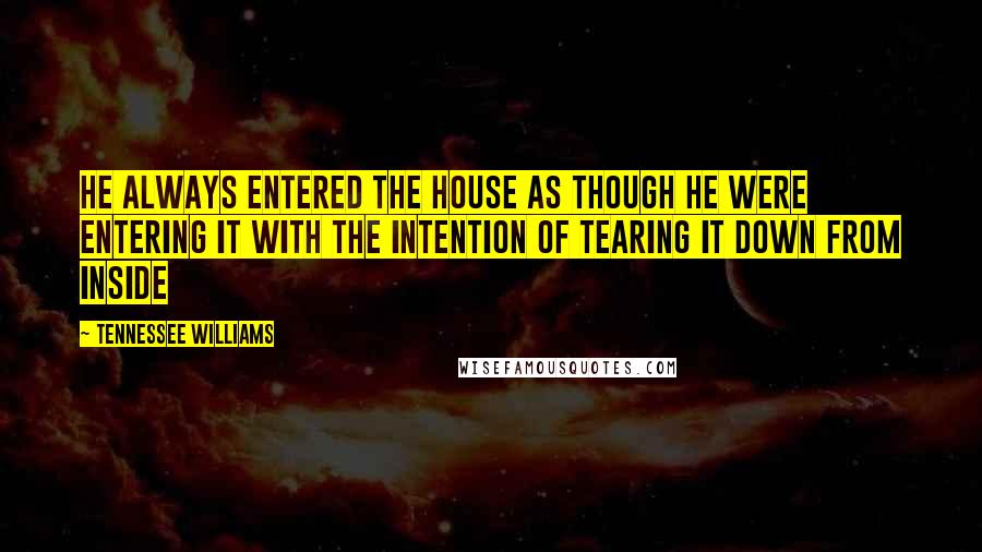 Tennessee Williams Quotes: He always entered the house as though he were entering it with the intention of tearing it down from inside
