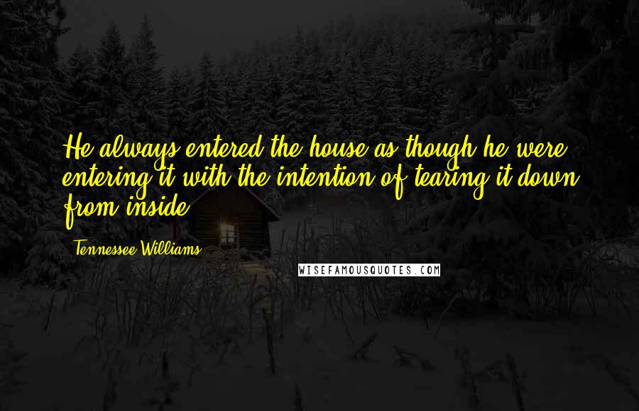 Tennessee Williams Quotes: He always entered the house as though he were entering it with the intention of tearing it down from inside