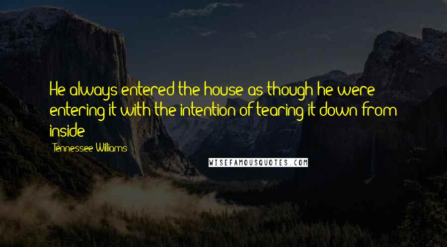 Tennessee Williams Quotes: He always entered the house as though he were entering it with the intention of tearing it down from inside