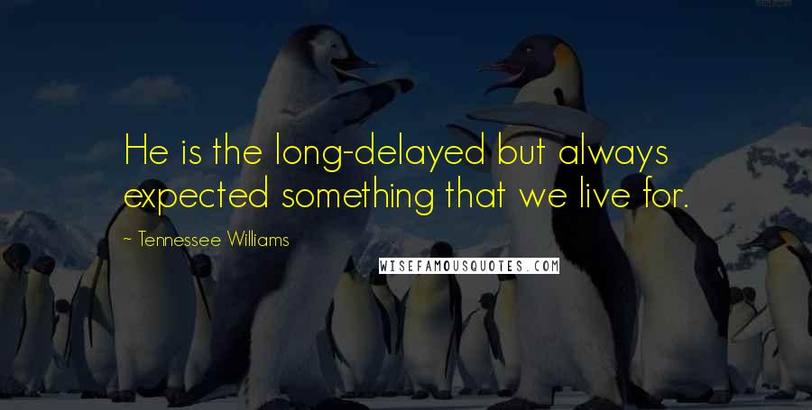 Tennessee Williams Quotes: He is the long-delayed but always expected something that we live for.