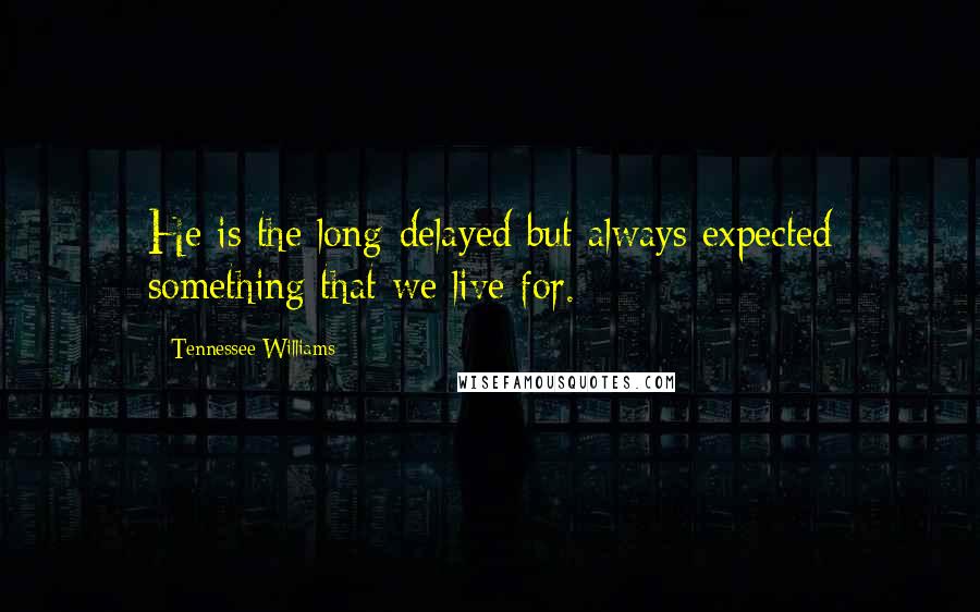 Tennessee Williams Quotes: He is the long-delayed but always expected something that we live for.