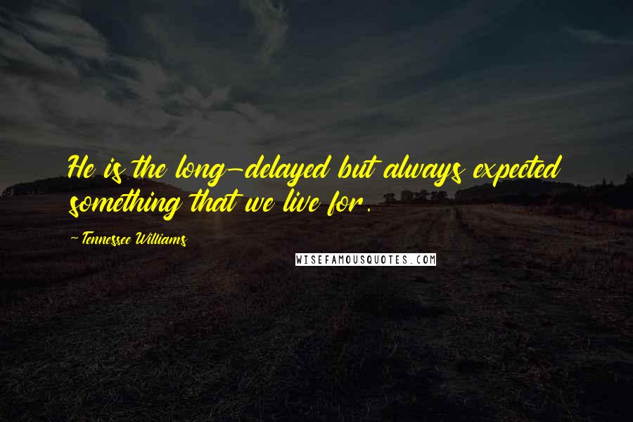 Tennessee Williams Quotes: He is the long-delayed but always expected something that we live for.