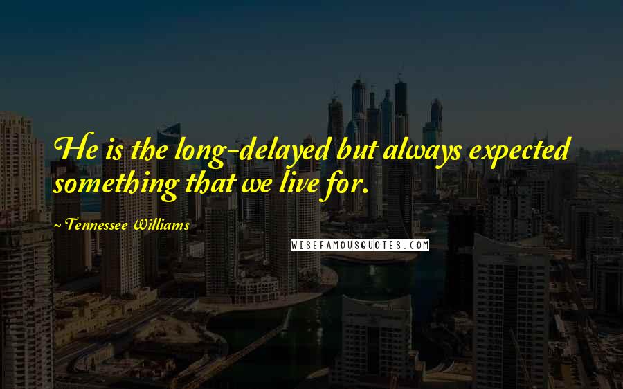 Tennessee Williams Quotes: He is the long-delayed but always expected something that we live for.