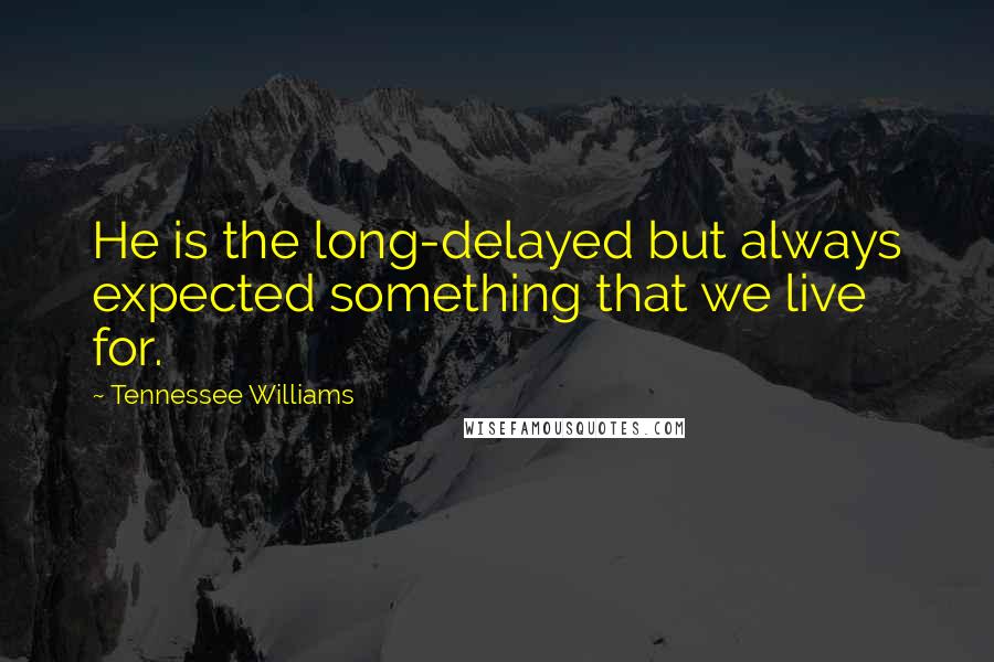 Tennessee Williams Quotes: He is the long-delayed but always expected something that we live for.