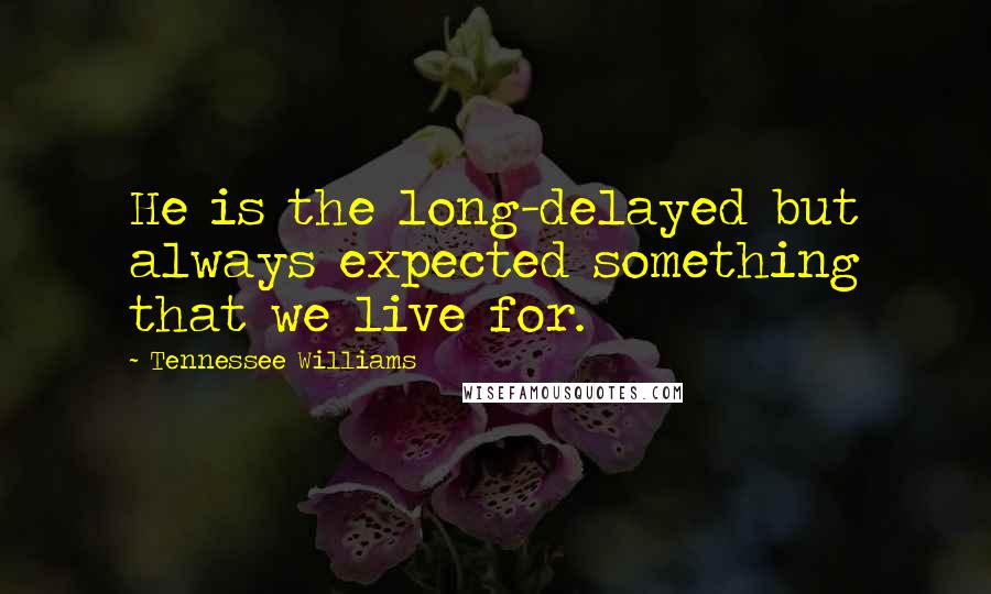 Tennessee Williams Quotes: He is the long-delayed but always expected something that we live for.