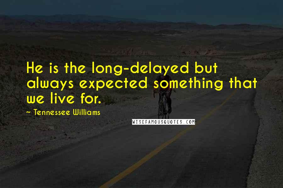 Tennessee Williams Quotes: He is the long-delayed but always expected something that we live for.