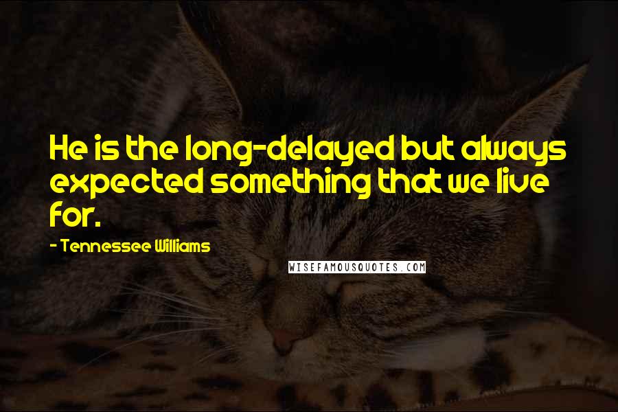 Tennessee Williams Quotes: He is the long-delayed but always expected something that we live for.
