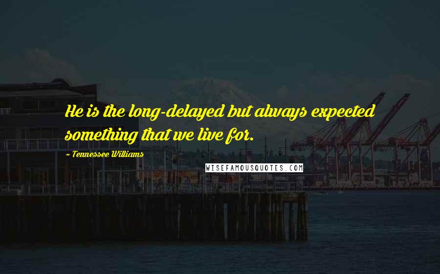 Tennessee Williams Quotes: He is the long-delayed but always expected something that we live for.