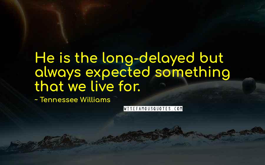 Tennessee Williams Quotes: He is the long-delayed but always expected something that we live for.