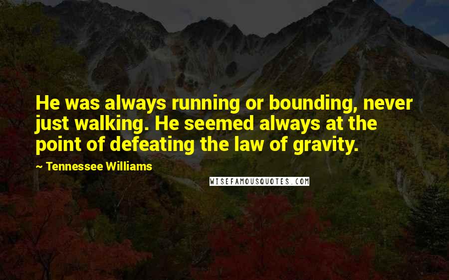 Tennessee Williams Quotes: He was always running or bounding, never just walking. He seemed always at the point of defeating the law of gravity.