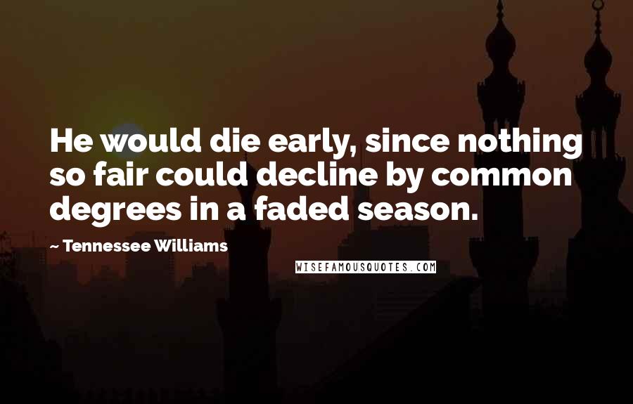 Tennessee Williams Quotes: He would die early, since nothing so fair could decline by common degrees in a faded season.