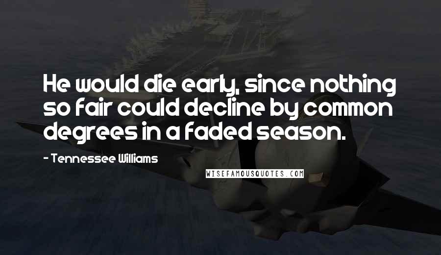 Tennessee Williams Quotes: He would die early, since nothing so fair could decline by common degrees in a faded season.