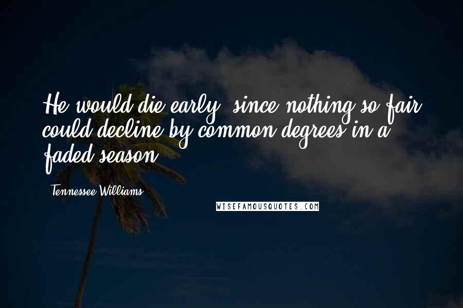 Tennessee Williams Quotes: He would die early, since nothing so fair could decline by common degrees in a faded season.
