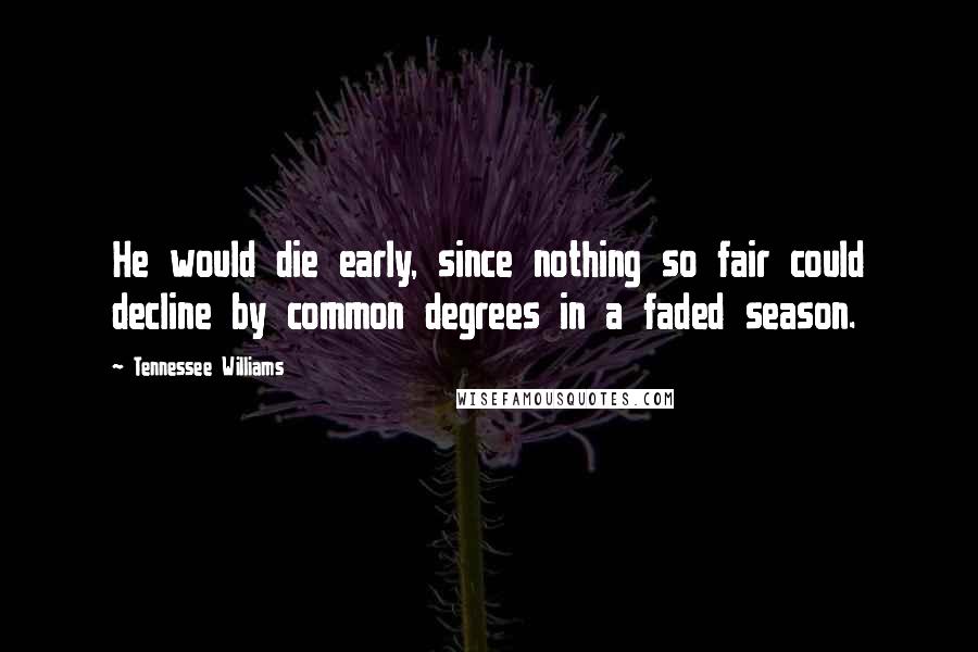 Tennessee Williams Quotes: He would die early, since nothing so fair could decline by common degrees in a faded season.