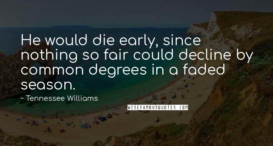 Tennessee Williams Quotes: He would die early, since nothing so fair could decline by common degrees in a faded season.