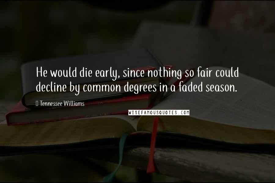 Tennessee Williams Quotes: He would die early, since nothing so fair could decline by common degrees in a faded season.