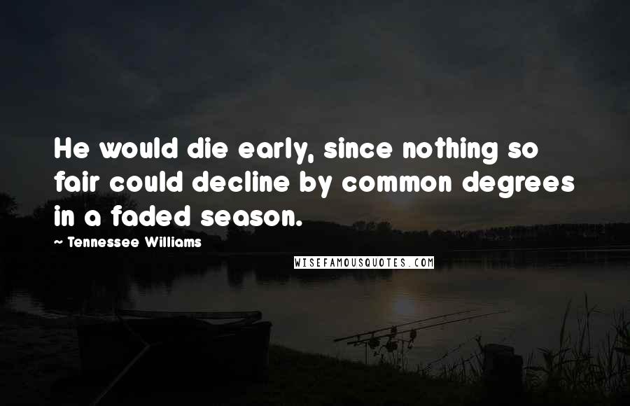 Tennessee Williams Quotes: He would die early, since nothing so fair could decline by common degrees in a faded season.