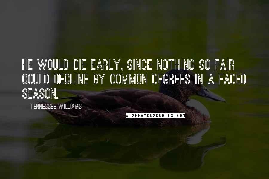 Tennessee Williams Quotes: He would die early, since nothing so fair could decline by common degrees in a faded season.