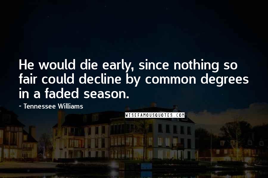 Tennessee Williams Quotes: He would die early, since nothing so fair could decline by common degrees in a faded season.