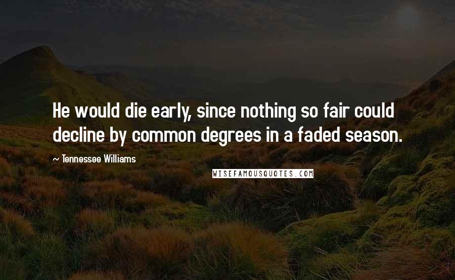 Tennessee Williams Quotes: He would die early, since nothing so fair could decline by common degrees in a faded season.