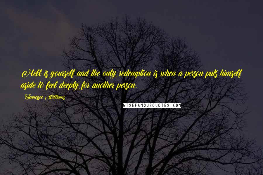 Tennessee Williams Quotes: Hell is yourself and the only redemption is when a person puts himself aside to feel deeply for another person.