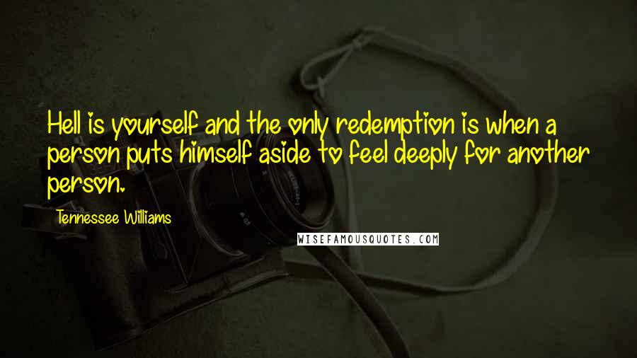 Tennessee Williams Quotes: Hell is yourself and the only redemption is when a person puts himself aside to feel deeply for another person.