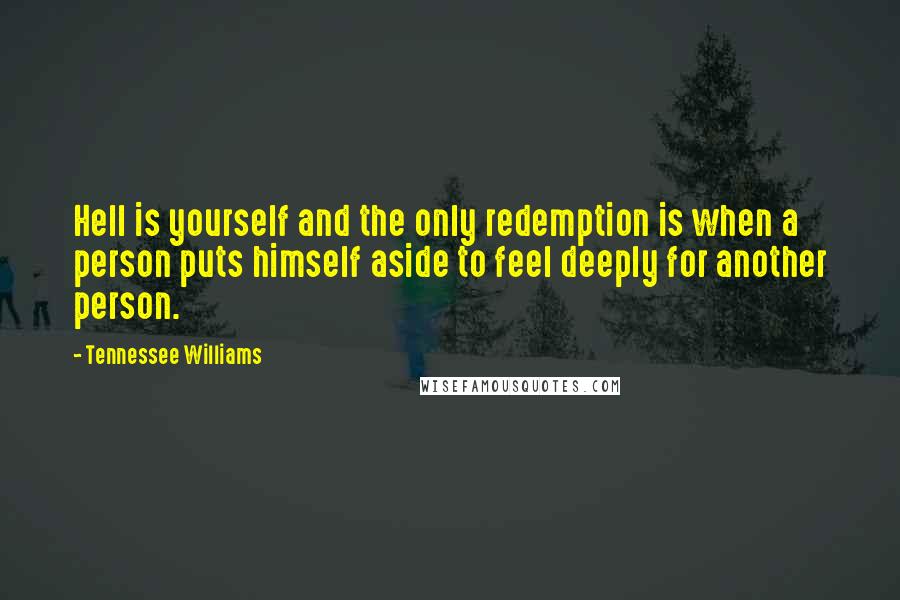 Tennessee Williams Quotes: Hell is yourself and the only redemption is when a person puts himself aside to feel deeply for another person.
